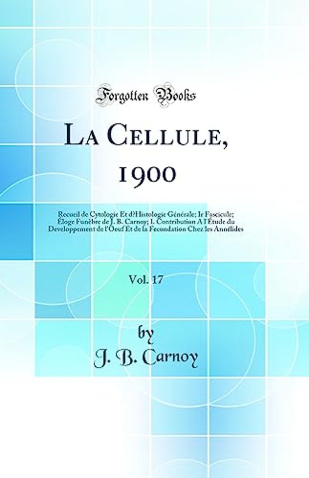 La Cellule, 1900, Vol. 17: Recueil de Cytologie Et dHistologie Generale; Ir Fascicule; Eloge Funebre de J. B. Carnoy; I. Contribution A l'Etude du Developpement de l'Oeuf Et de la Fecondation Chez les Annelides (Classic Reprint)