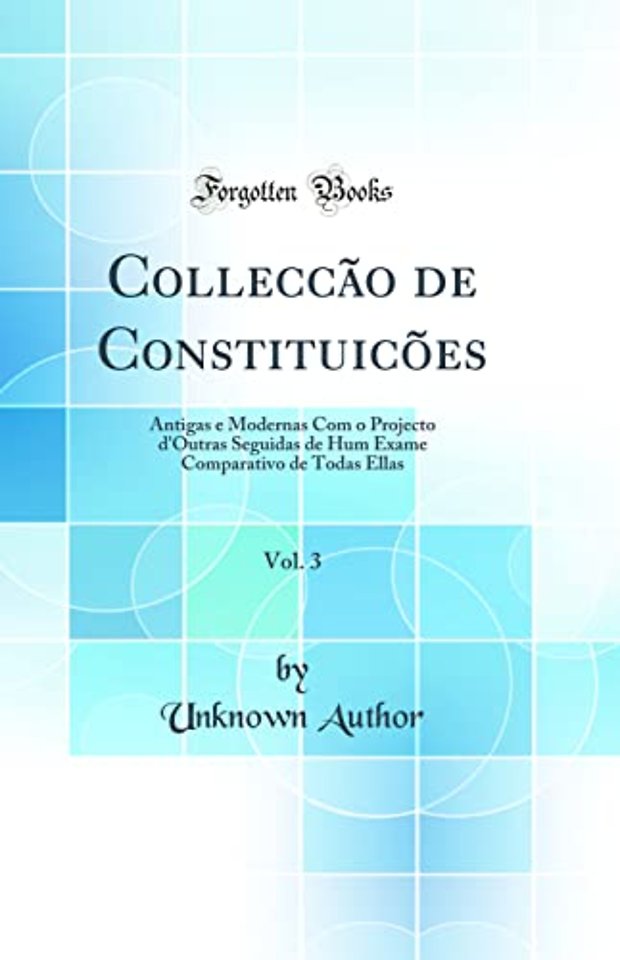 Colleccao de Constituicoes, Vol. 3: Antigas e Modernas Com o Projecto d'Outras Seguidas de Hum Exame Comparativo de Todas Ellas (Classic Reprint)
