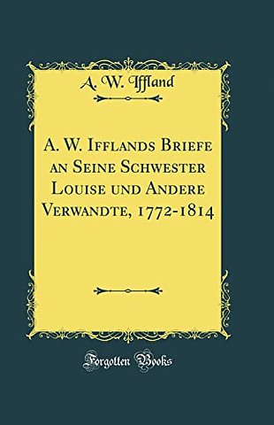 A. W. Ifflands Briefe an Seine Schwester Louise und Andere Verwandte, 1772-1814 (Classic Reprint)