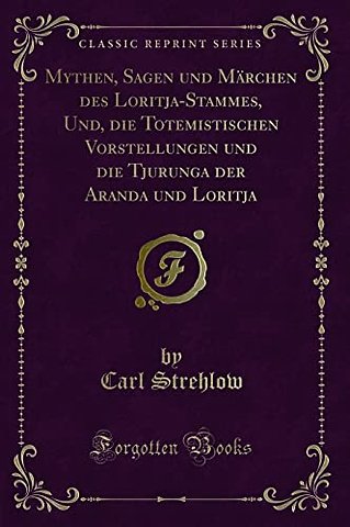 Mythen, Sagen Und Marchen Des Loritja-Stammes, Und, Die Totemistischen Vorstellungen Und Die Tjurunga Der Aranda Und Loritja (Classic Reprint)