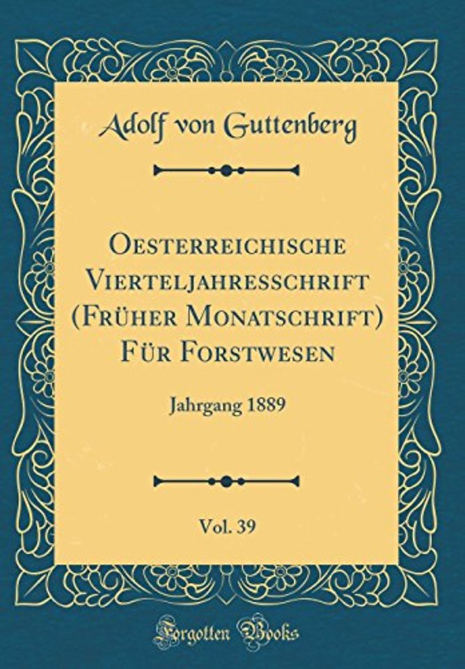 Oesterreichische Vierteljahresschrift (Fruher Monatschrift) Fur Forstwesen, Vol. 39: Jahrgang 1889 (Classic Reprint)