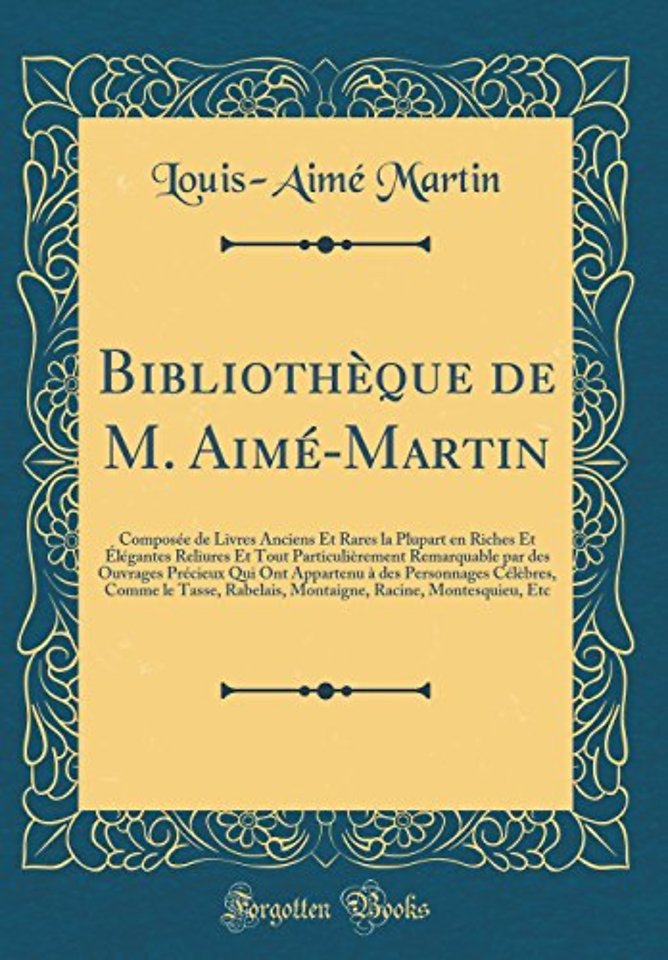 Bibliotheque de M. Aime-Martin: Composee de Livres Anciens Et Rares la Plupart en Riches Et Elegantes Reliures Et Tout Particulierement Remarquable par des Ouvrages Precieux Qui Ont Appartenu a des Personnages Celebres, Comme le Tasse, Rabelais, Montaigne