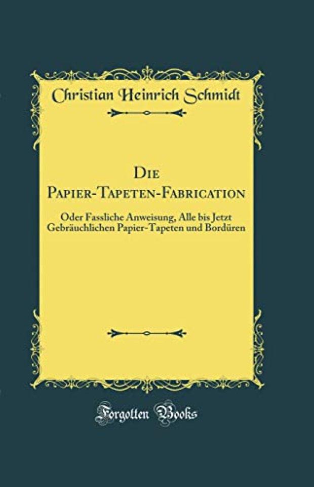 Die Papier-Tapeten-Fabrication: Oder Fassliche Anweisung, Alle bis Jetzt Gebrauchlichen Papier-Tapeten und Borduren (Classic Reprint)