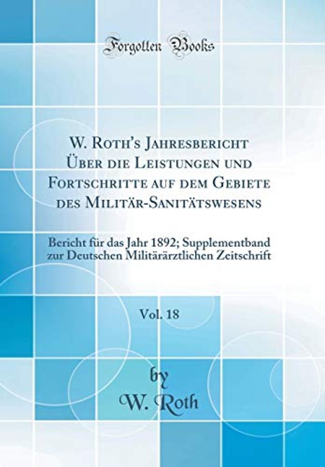 W. Roth's Jahresbericht Uber Die Leistungen Und Fortschritte Auf Dem Gebiete Des Militar-Sanitatswesens, Vol. 18