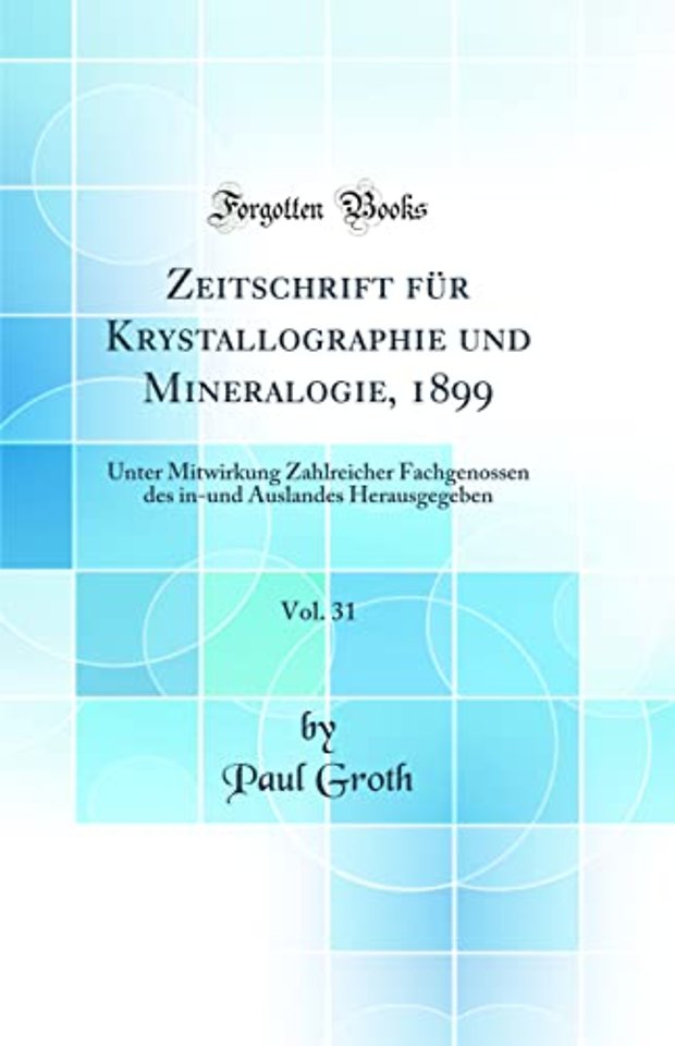 Zeitschrift fur Krystallographie und Mineralogie, 1899, Vol. 31: Unter Mitwirkung Zahlreicher Fachgenossen des in-und Auslandes Herausgegeben (Classic Reprint)