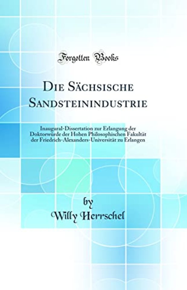 Die Sachsische Sandsteinindustrie: Inaugural-Dissertation zur Erlangung der Doktorwurde der Hohen Philosophischen Fakultat der Friedrich-Alexanders-Universitat zu Erlangen (Classic Reprint)