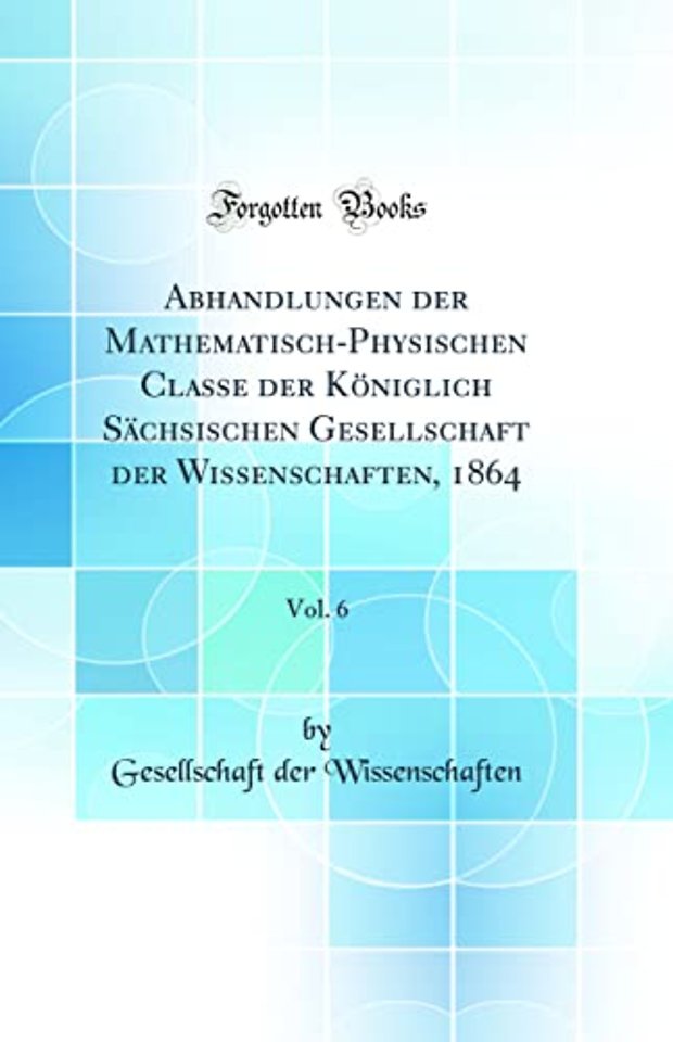 Abhandlungen der Mathematisch-Physischen Classe der Koniglich Sachsischen Gesellschaft der Wissenschaften, 1864, Vol. 6 (Classic Reprint)