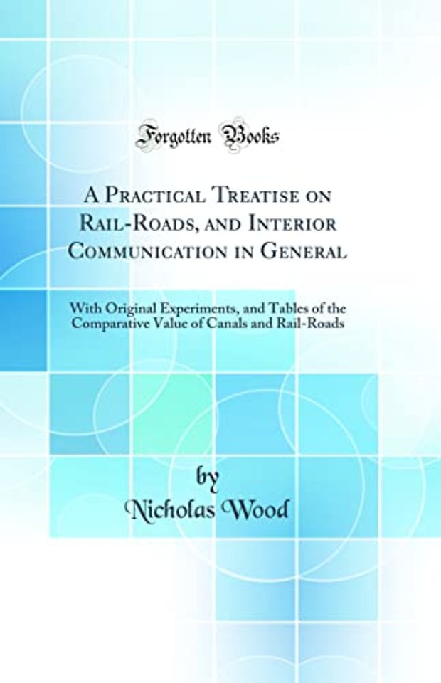 A Practical Treatise on Rail-Roads, and Interior Communication in General: With Original Experiments, and Tables of the Comparative Value of Canals and Rail-Roads (Classic Reprint)