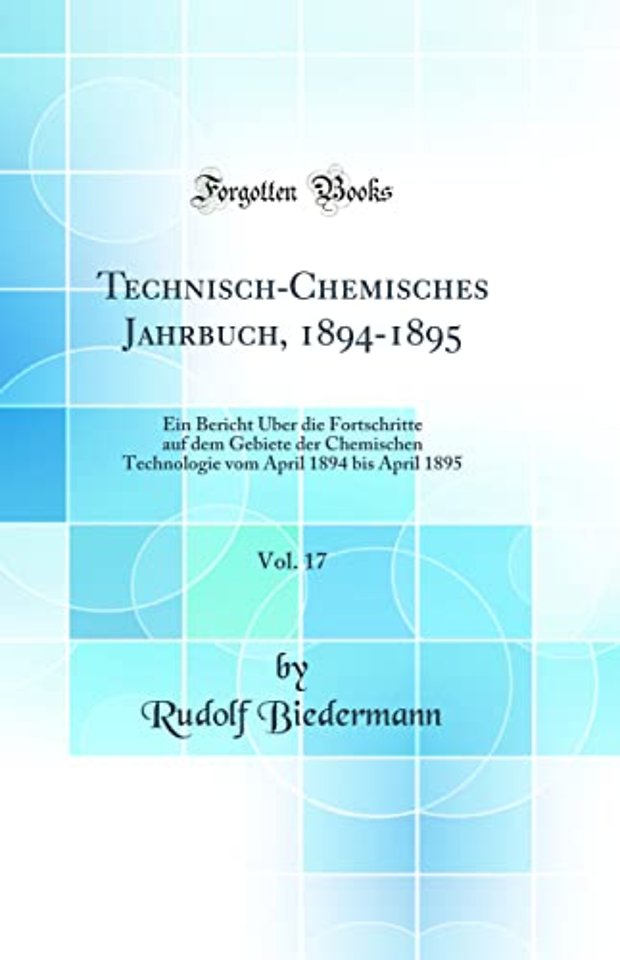 Technisch-Chemisches Jahrbuch, 1894-1895, Vol. 17: Ein Bericht Uber die Fortschritte auf dem Gebiete der Chemischen Technologie vom April 1894 bis April 1895 (Classic Reprint)