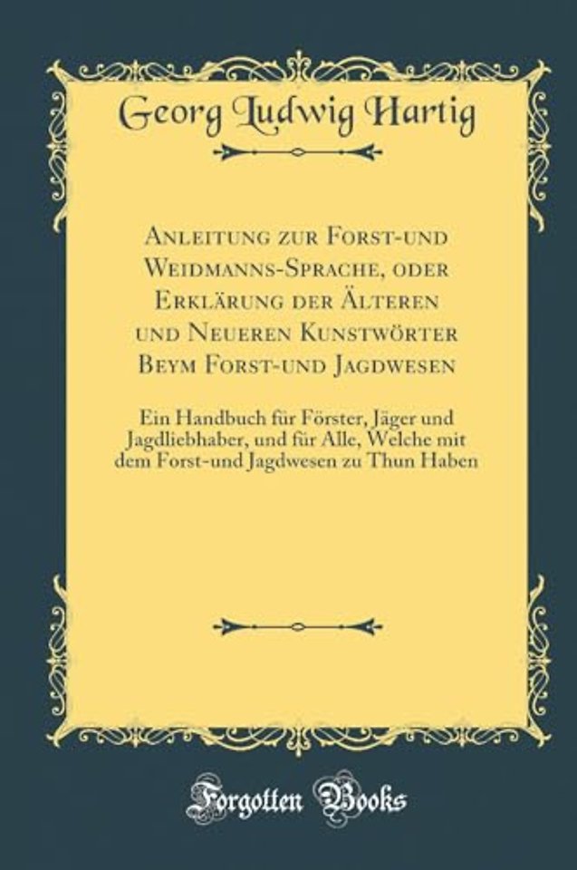 Anleitung zur Forst-und Weidmanns-Sprache, oder Erklarung der AElteren und Neueren Kunstwoerter Beym Forst-und Jagdwesen: Ein Handbuch fur Foerster, Jager und Jagdliebhaber, und fur Alle, Welche mit dem Forst-und Jagdwesen zu Thun Haben (Classic Reprint)