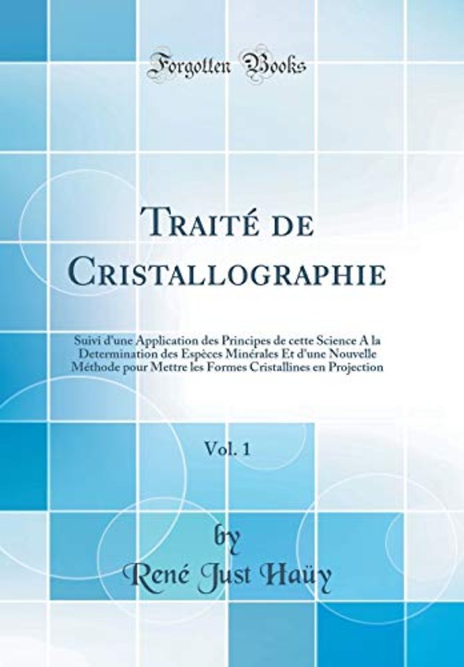 Traite de Cristallographie, Vol. 1: Suivi d'une Application des Principes de cette Science A la Determination des Especes Minerales Et d'une Nouvelle Methode pour Mettre les Formes Cristallines en Projection (Classic Reprint)