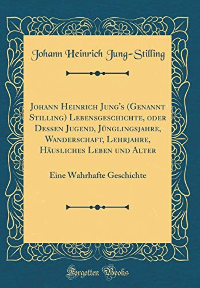 Johann Heinrich Jung's (Genannt Stilling) Lebensgeschichte, oder Dessen Jugend, Junglingsjahre, Wanderschaft, Lehrjahre, Hausliches Leben und Alter: Eine Wahrhafte Geschichte (Classic Reprint)