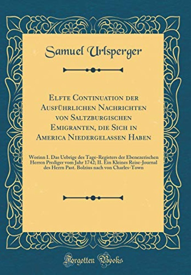 Elfte Continuation der Ausfuhrlichen Nachrichten von Saltzburgischen Emigranten, die Sich in America Niedergelassen Haben: Worinn I. Das Uebrige des Tage-Registers der Ebenezerischen Herren Prediger vom Jahr 1742; II. Ein Kleines Reise-Journal des Herrn P