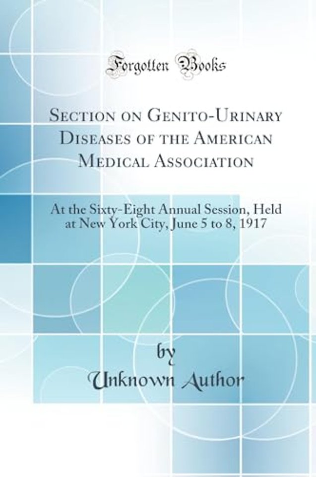 Section on Genito-Urinary Diseases of the American Medical Association: At the Sixty-Eight Annual Session, Held at New York City, June 5 to 8, 1917 (Classic Reprint)