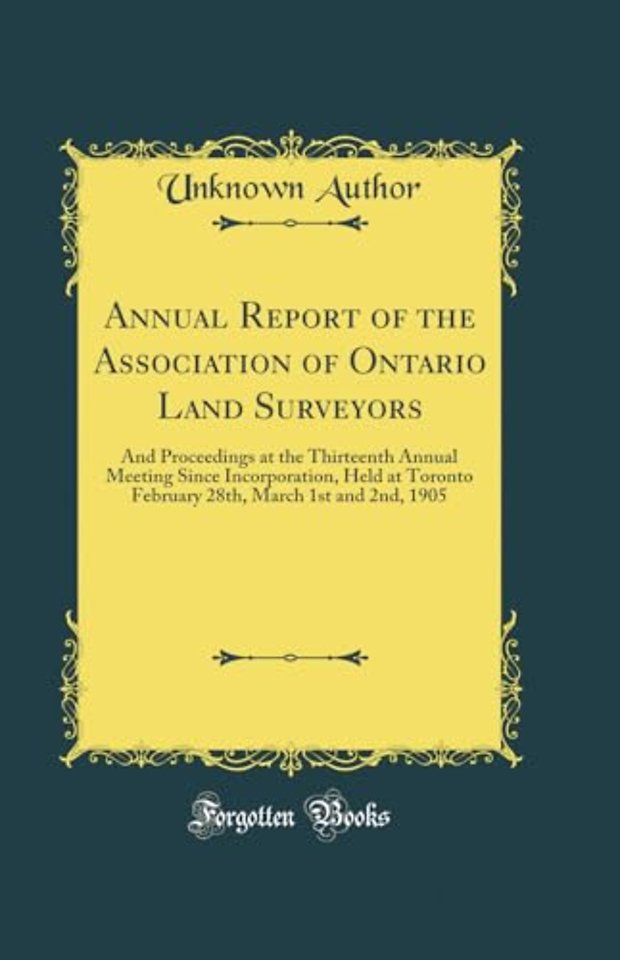 Annual Report of the Association of Ontario Land Surveyors: And Proceedings at the Thirteenth Annual Meeting Since Incorporation, Held at Toronto February 28th, March 1st and 2nd, 1905 (Classic Reprint)