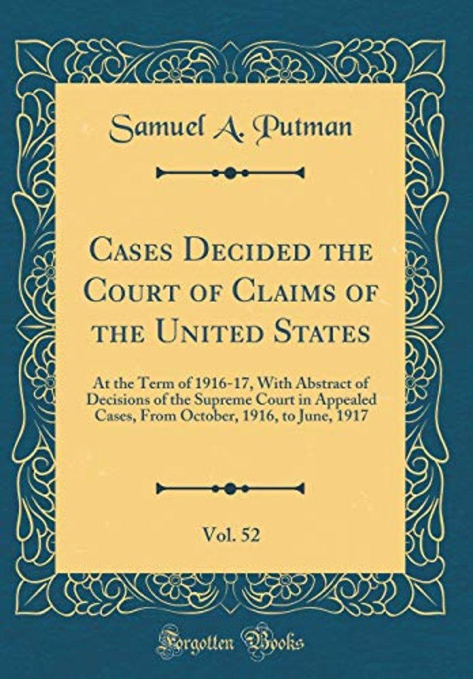 Cases Decided the Court of Claims of the United States, Vol. 52: At the Term of 1916-17, With Abstract of Decisions of the Supreme Court in Appealed Cases, From October, 1916, to June, 1917 (Classic Reprint)