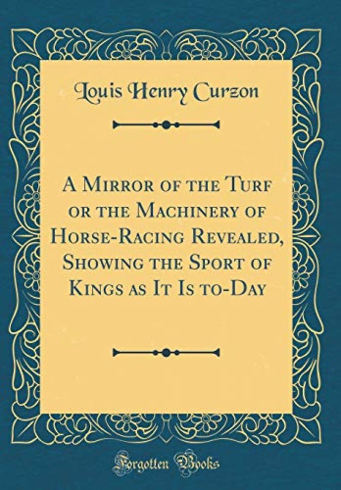 A Mirror of the Turf or the Machinery of Horse-Racing Revealed, Showing the Sport of Kings as It Is to-Day (Classic Reprint)