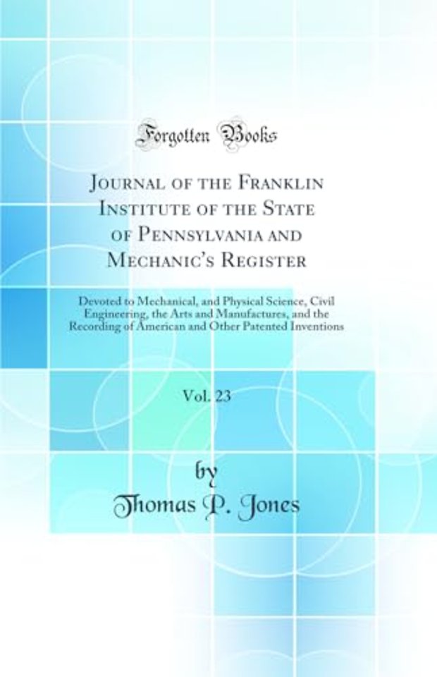 Journal of the Franklin Institute of the State of Pennsylvania and Mechanic's Register, Vol. 23: Devoted to Mechanical, and Physical Science, Civil Engineering, the Arts and Manufactures, and the Recording of American and Other Patented Inventions
