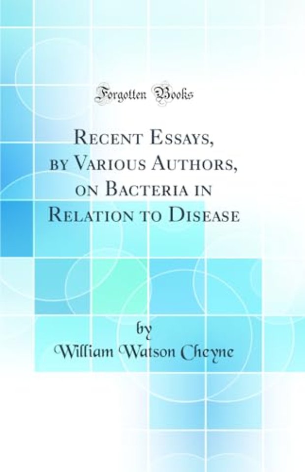 Recent Essays, by Various Authors, on Bacteria in Relation to Disease (Classic Reprint)