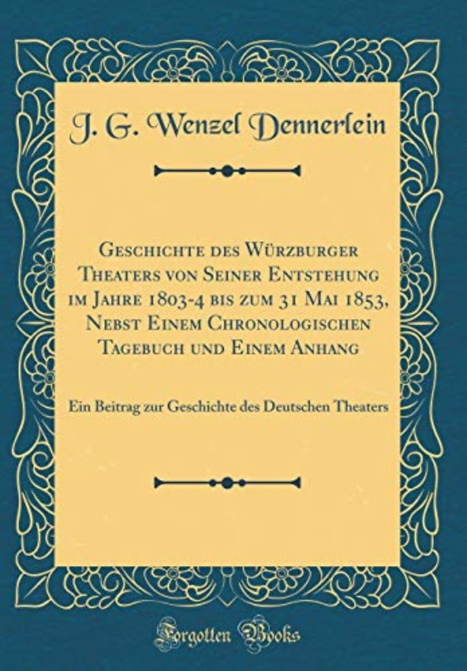 Geschichte des Wurzburger Theaters von Seiner Entstehung im Jahre 1803-4 bis zum 31 Mai 1853, Nebst Einem Chronologischen Tagebuch und Einem Anhang: Ein Beitrag zur Geschichte des Deutschen Theaters (Classic Reprint)