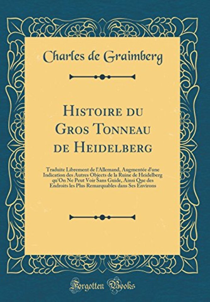 Histoire du Gros Tonneau de Heidelberg: Traduite Librement de l'Allemand, Augmentee d'une Indication des Autres Objects de la Ruine de Heidelberg qu'On Ne Peut Voir Sans Guide, Ainsi Que des Endroits les Plus Remarquables dans Ses Environs