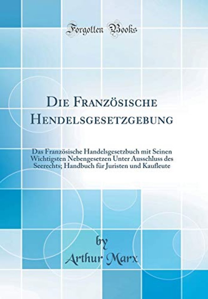 Die Franzosische Hendelsgesetzgebung: Das Franzosische Handelsgesetzbuch mit Seinen Wichtigsten Nebengesetzen Unter Ausschluss des Seerechts; Handbuch fur Juristen und Kaufleute (Classic Reprint)