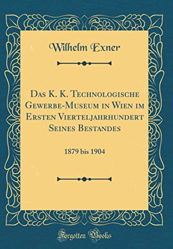 Das K. K. Technologische Gewerbe-Museum in Wien im Ersten Vierteljahrhundert Seines Bestandes: 1879 bis 1904 (Classic Reprint)
