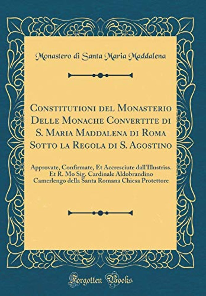Constitutioni del Monasterio Delle Monache Convertite di S. Maria Maddalena di Roma Sotto la Regola di S. Agostino: Approvate, Confirmate, Et Accresciute dall'Illustriss. Et R. Mo Sig. Cardinale Aldobrandino Camerlengo della Santa Romana Chiesa Protettore