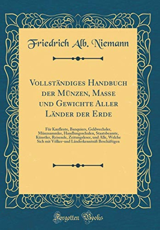 Vollstandiges Handbuch der Munzen, Maße und Gewichte Aller Lander der Erde: Fur Kaufleute, Banquiers, Geldwechsler, Munzsammler, Handlungsschulen, Staatsbeamte, Kunstler, Reisende, Zeitungsleser, und Alle, Welche Sich mit Volker-und Landerkenntniß Beschaf