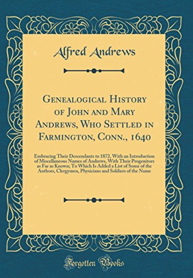Genealogical History of John and Mary Andrews, Who Settled in Farmington, Conn., 1640: Embracing Their Descendants to 1872, With an Introduction of Miscellaneous Names of Andrews, With Their Progenitors as Far as Known; To Which Is Added a List of Some of