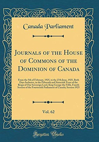 Journals of the House of Commons of the Dominion of Canada, Vol. 62: From the 5th of February, 1925, to the 27th June, 1925, Both Days Inclusive, in the Fifteenth and Sixteenth Years of the Reign of Our Sovereign Lord, King George the Fifth, Fourth Sessio