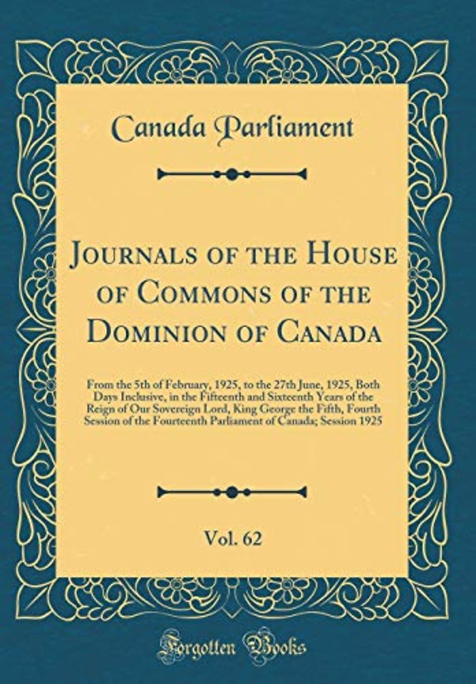 Journals of the House of Commons of the Dominion of Canada, Vol. 62: From the 5th of February, 1925, to the 27th June, 1925, Both Days Inclusive, in the Fifteenth and Sixteenth Years of the Reign of Our Sovereign Lord, King George the Fifth, Fourth Sessio
