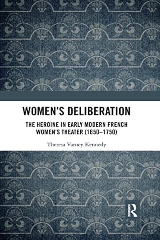 Women’s Deliberation: The Heroine in Early Modern French Women’s Theater (1650–1750)