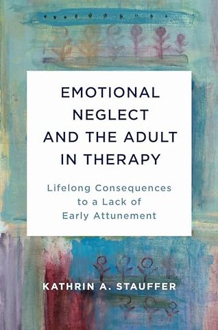 Emotional Neglect and the Adult in Therapy – Lifelong Consequences to a Lack of Early Attunement