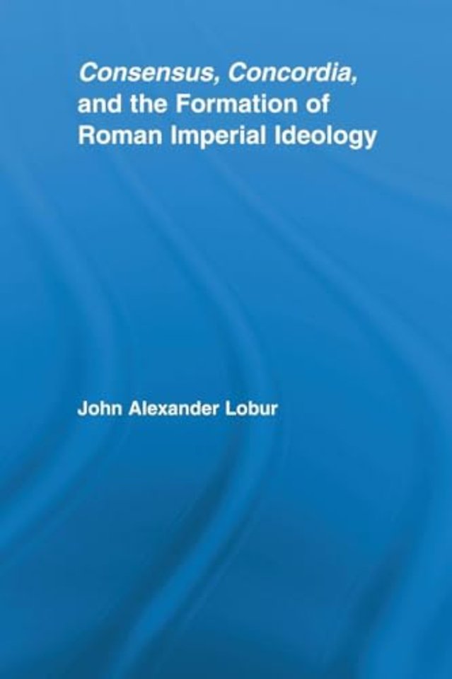 Consensus, Concordia and the Formation of Roman Imperial Ideology