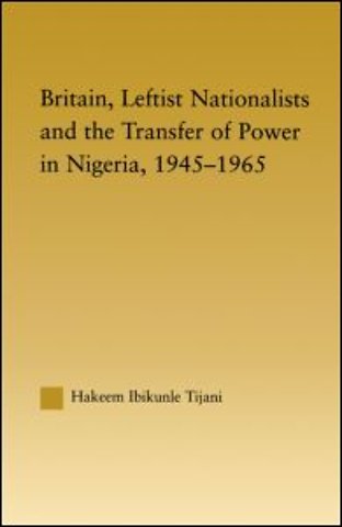 Britain, Leftist Nationalists and the Transfer of Power in Nigeria, 1945-1965