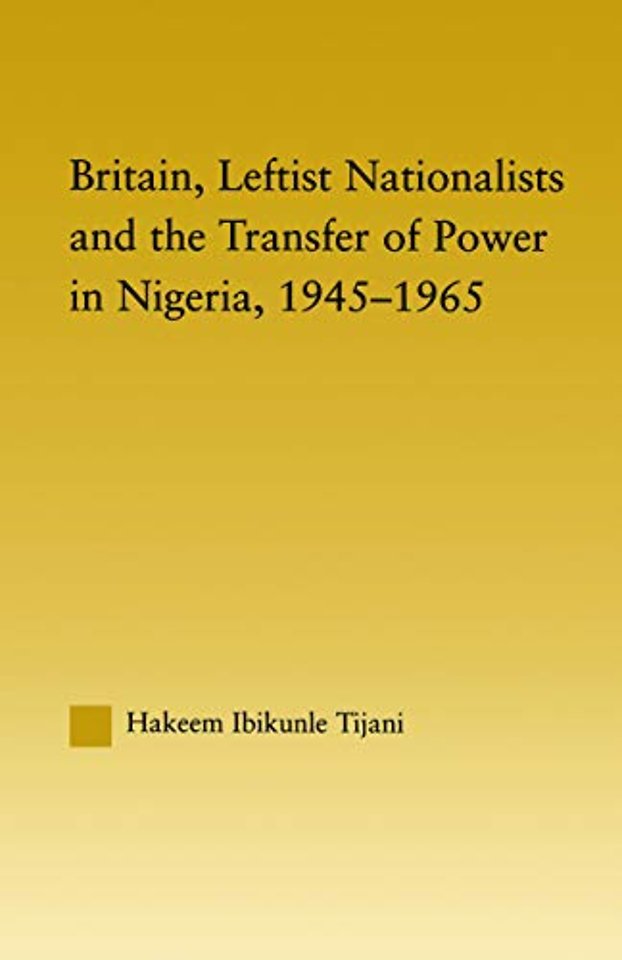 Britain, Leftist Nationalists and the Transfer of Power in Nigeria, 1945-1965