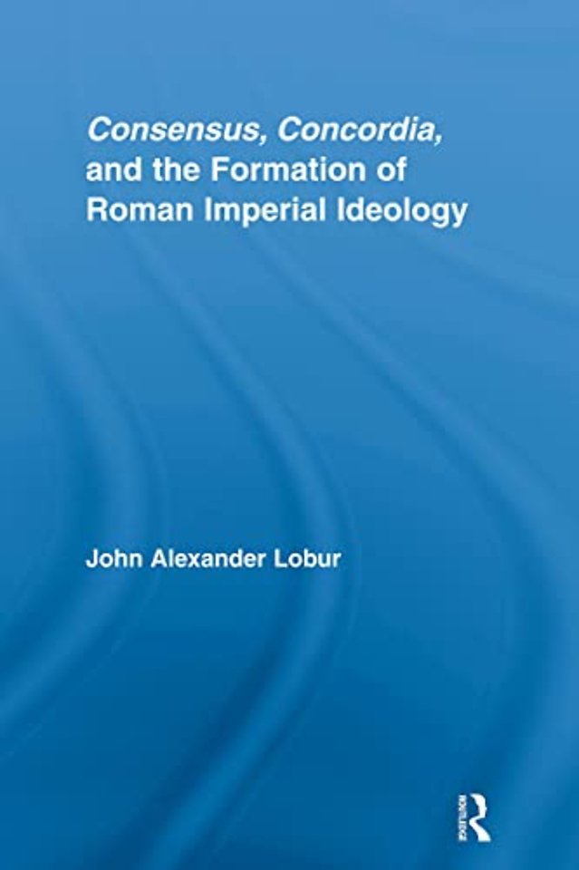 Consensus, Concordia and the Formation of Roman Imperial Ideology