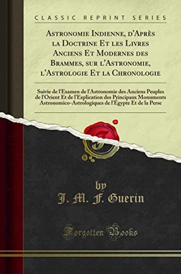 Astronomie Indienne, d'Apres la Doctrine Et les Livres Anciens Et Modernes des Brammes, sur l'Astronomie, l'Astrologie Et la Chronologie: Suivie de l'Examen de l'Astronomie des Anciens Peuples de l'Orient Et de l'Explication des Principaux Monuments Astro
