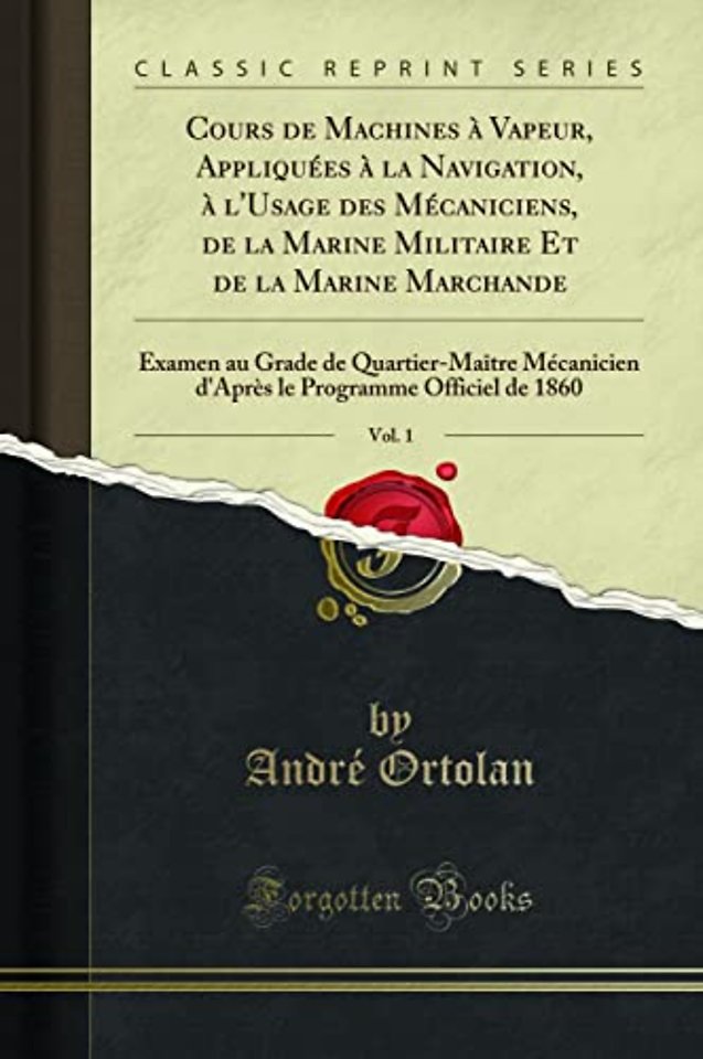 Cours de Machines a Vapeur, Appliquees a la Navigation, a l'Usage des Mecaniciens, de la Marine Militaire Et de la Marine Marchande, Vol. 1: Examen au Grade de Quartier-Maitre Mecanicien d'Apres le Programme Officiel de 1860 (Classic Reprint)
