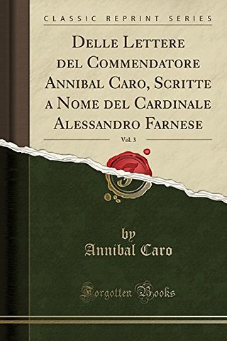 Delle Lettere del Commendatore Annibal Caro, Scritte a Nome del Cardinale Alessandro Farnese, Vol. 3 (Classic Reprint)