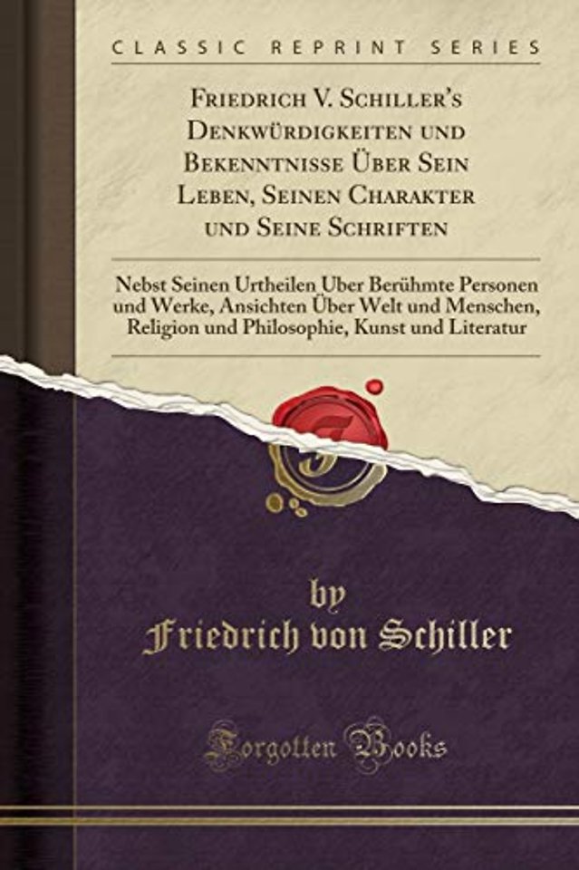 Friedrich V. Schiller's Denkwurdigkeiten und Bekenntnisse UEber Sein Leben, Seinen Charakter und Seine Schriften: Nebst Seinen Urtheilen UEber Beruhmte Personen und Werke, Ansichten UEber Welt und Menschen, Religion und Philosophie, Kunst und Literatur
