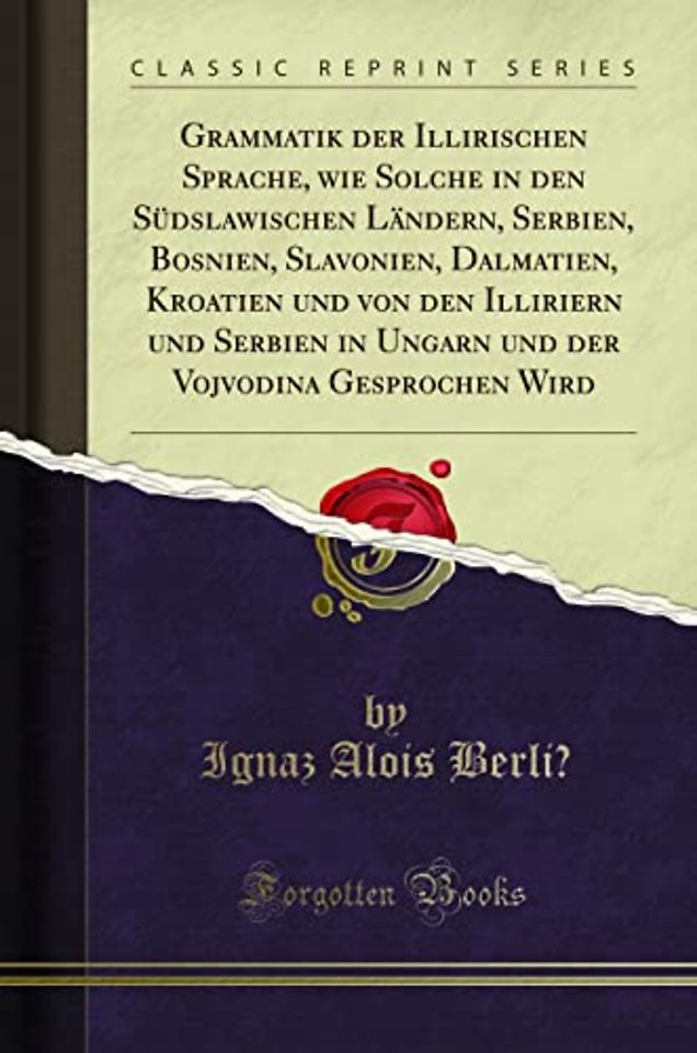 Grammatik der Illirischen Sprache, wie Solche in den Sudslawischen Landern, Serbien, Bosnien, Slavonien, Dalmatien, Kroatien und von den Illiriern und Serbien in Ungarn und der Vojvodina Gesprochen Wird (Classic Reprint)