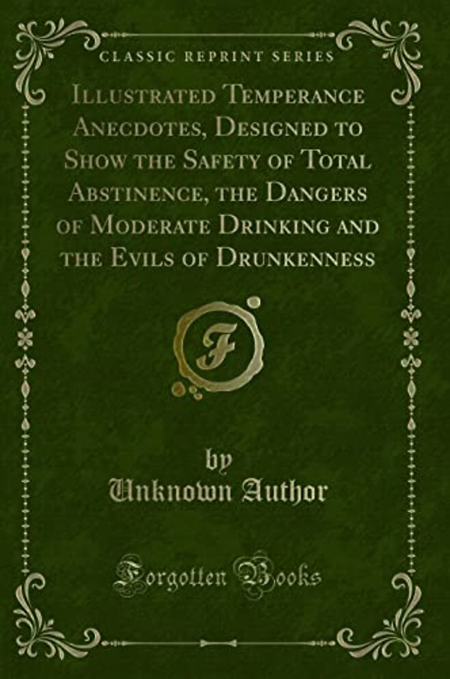 Illustrated Temperance Anecdotes, Designed to Show the Safety of Total Abstinence, the Dangers of Moderate Drinking and the Evils of Drunkenness (Classic Reprint)