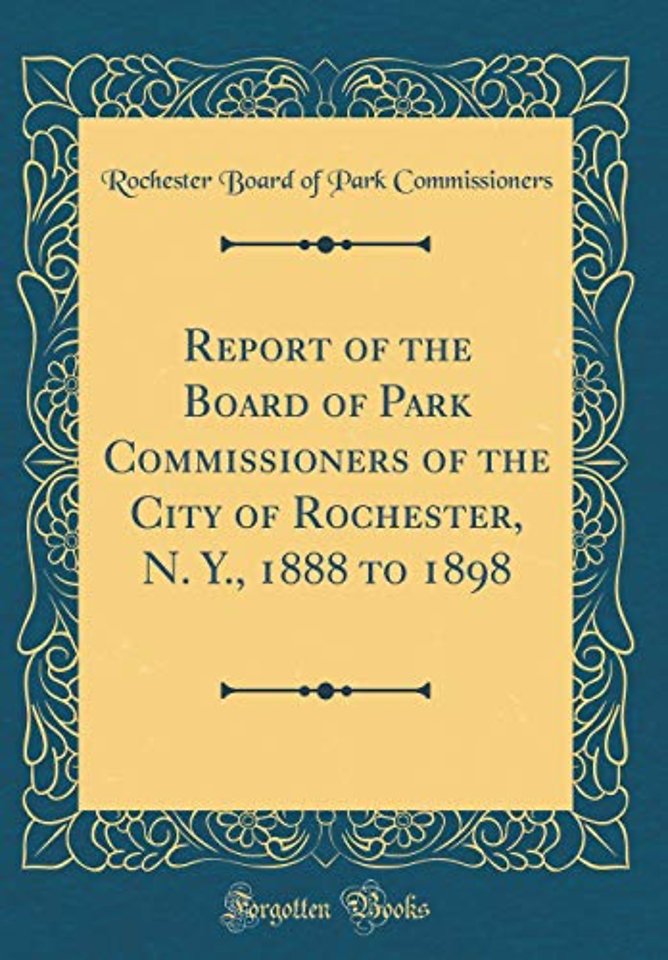 Report of the Board of Park Commissioners of the City of Rochester, N. Y., 1888 to 1898 (Classic Reprint)