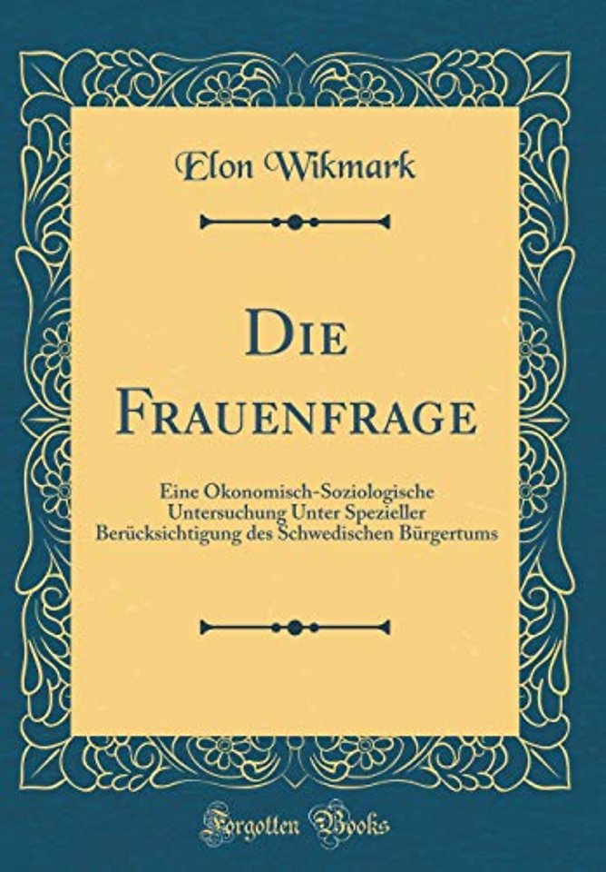 Die Frauenfrage: Eine Okonomisch-Soziologische Untersuchung Unter Spezieller Berucksichtigung des Schwedischen Burgertums (Classic Reprint)