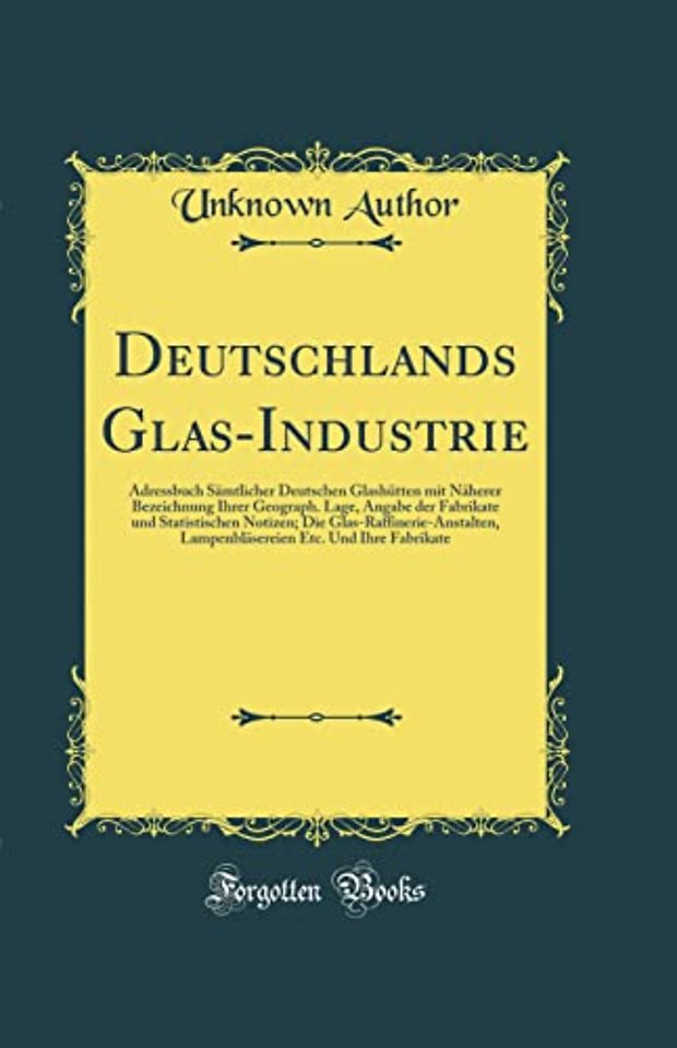 Deutschlands Glas-Industrie: Adressbuch Samtlicher Deutschen Glashutten mit Naherer Bezeichnung Ihrer Geograph. Lage, Angabe der Fabrikate und Statistischen Notizen; Die Glas-Raffinerie-Anstalten, Lampenblasereien Etc. Und Ihre Fabrikate