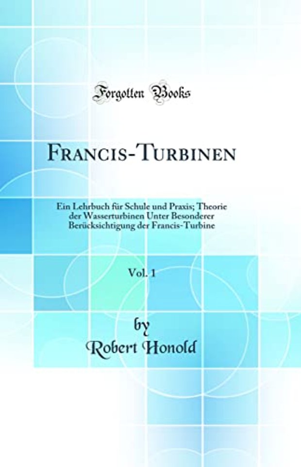 Francis-Turbinen, Vol. 1: Ein Lehrbuch fur Schule und Praxis; Theorie der Wasserturbinen Unter Besonderer Berucksichtigung der Francis-Turbine (Classic Reprint)