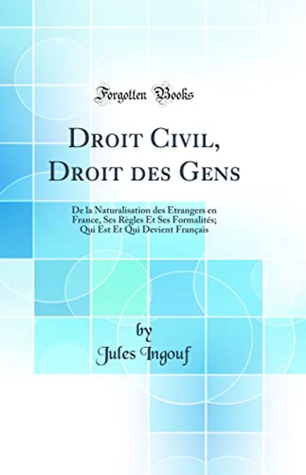Droit Civil, Droit des Gens: De la Naturalisation des Etrangers en France, Ses Regles Et Ses Formalites; Qui Est Et Qui Devient Francais (Classic Reprint)