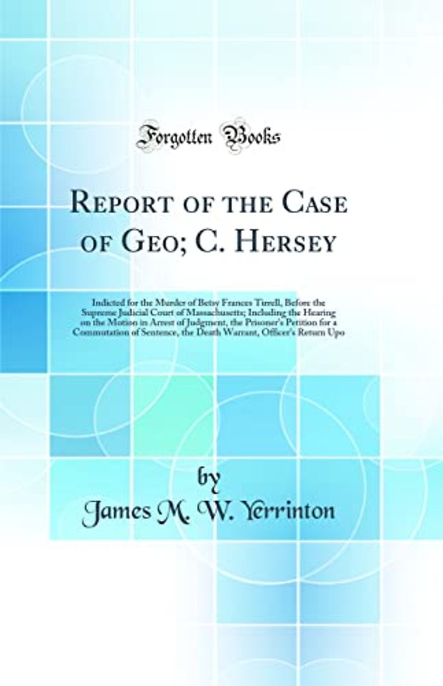 Report of the Case of Geo; C. Hersey: Indicted for the Murder of Betsy Frances Tirrell, Before the Supreme Judicial Court of Massachusetts; Including the Hearing on the Motion in Arrest of Judgment, the Prisoner's Petition for a Commutation of Sentence, t